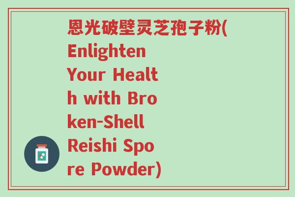 恩光破壁灵芝孢子粉(Enlighten Your Health with Broken-Shell Reishi Spore Powder)-第1张图片-超越 恩光破壁灵芝孢子粉(Enlighten Your Health with Broken-Shell Reishi Spore Powder)-第1张图片-超越