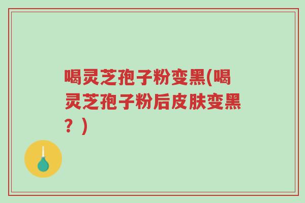喝灵芝孢子粉变黑(喝灵芝孢子粉后皮肤变黑?)-第1张图片-超越 喝灵芝孢子粉变黑(喝灵芝孢子粉后皮肤变黑?)-第1张图片-超越