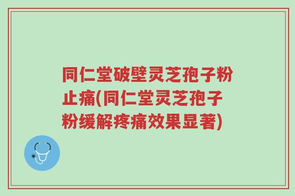 同仁堂破壁灵芝孢子粉止痛(同仁堂灵芝孢子粉缓解疼痛效果显著)-第1张图片-超越 同仁堂破壁灵芝孢子粉止痛(同仁堂灵芝孢子粉缓解疼痛效果显著)-第1张图片-超越