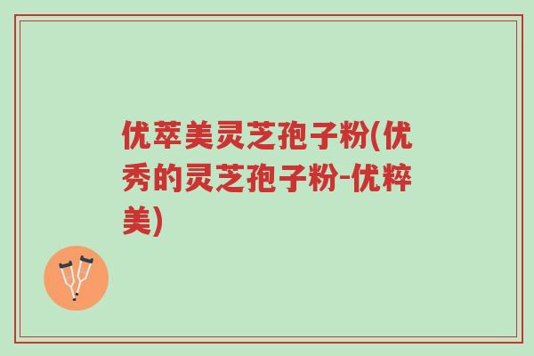 优萃美灵芝孢子粉(优秀的灵芝孢子粉-优粹美)-第1张图片-超越 优萃美灵芝孢子粉(优秀的灵芝孢子粉-优粹美)-第1张图片-超越