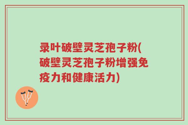 录叶破壁灵芝孢子粉(破壁灵芝孢子粉增强免疫力和健康活力)-第1张图片-超越 录叶破壁灵芝孢子粉(破壁灵芝孢子粉增强免疫力和健康活力)-第1张图片-超越