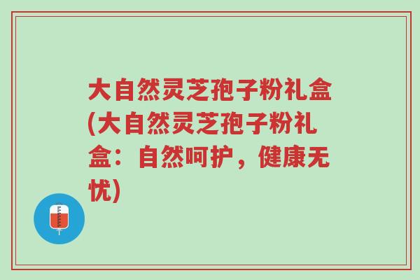 大自然灵芝孢子粉礼盒(大自然灵芝孢子粉礼盒:自然呵护,健康无忧)-第1张图片-超越 大自然灵芝孢子粉礼盒(大自然灵芝孢子粉礼盒:自然呵护,健康无忧)-第1张图片-超越