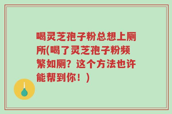 喝灵芝孢子粉总想上厕所(喝了灵芝孢子粉频繁如厕?这个方法也许能帮到你!)-第1张图片-超越 喝灵芝孢子粉总想上厕所(喝了灵芝孢子粉频繁如厕?这个方法也许能帮到你!)-第1张图片-超越
