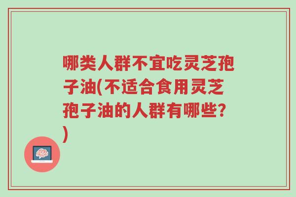 哪类人群不宜吃灵芝孢子油(不适合食用灵芝孢子油的人群有哪些？)-第1张图片-超越
