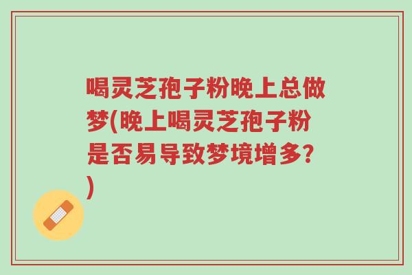 喝灵芝孢子粉晚上总做梦(晚上喝灵芝孢子粉是否易导致梦境增多?)-第1张图片-超越 喝灵芝孢子粉晚上总做梦(晚上喝灵芝孢子粉是否易导致梦境增多?)-第1张图片-超越