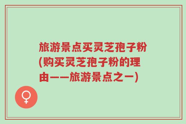 旅游景点买灵芝孢子粉(购买灵芝孢子粉的理由——旅游景点之一)-第1张图片-超越 旅游景点买灵芝孢子粉(购买灵芝孢子粉的理由——旅游景点之一)-第1张图片-超越