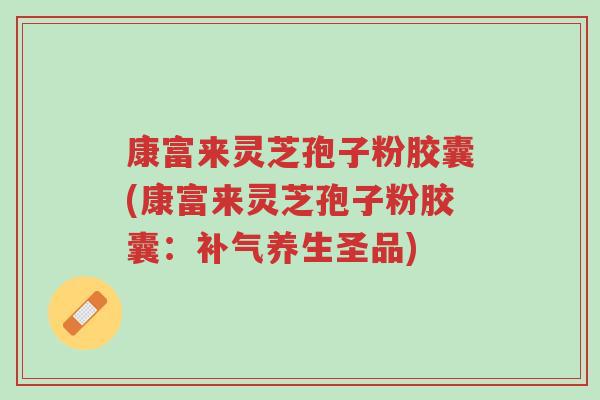 康富来灵芝孢子粉胶囊(康富来灵芝孢子粉胶囊:补气养生圣品)-第1张图片-超越 康富来灵芝孢子粉胶囊(康富来灵芝孢子粉胶囊:补气养生圣品)-第1张图片-超越