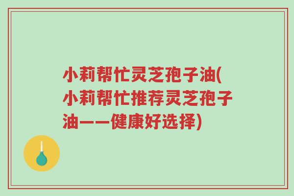小莉帮忙灵芝孢子油(小莉帮忙推荐灵芝孢子油——健康好选择)-第1张图片-超越 小莉帮忙灵芝孢子油(小莉帮忙推荐灵芝孢子油——健康好选择)-第1张图片-超越
