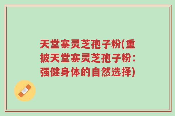 天堂寨灵芝孢子粉(重披天堂寨灵芝孢子粉:强健身体的自然选择)-第1张图片-超越 天堂寨灵芝孢子粉(重披天堂寨灵芝孢子粉:强健身体的自然选择)-第1张图片-超越