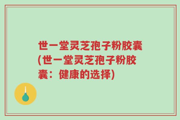 世一堂灵芝孢子粉胶囊(世一堂灵芝孢子粉胶囊:健康的选择)-第1张图片-超越 世一堂灵芝孢子粉胶囊(世一堂灵芝孢子粉胶囊:健康的选择)-第1张图片-超越