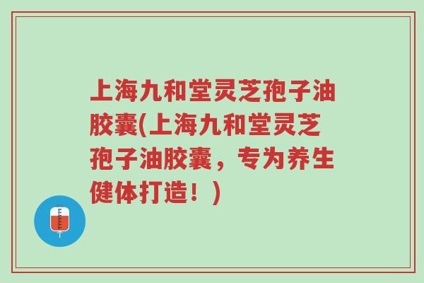 上海九和堂灵芝孢子油胶囊(上海九和堂灵芝孢子油胶囊,专为养生健体打造!)-第1张图片-超越 上海九和堂灵芝孢子油胶囊(上海九和堂灵芝孢子油胶囊,专为养生健体打造!)-第1张图片-超越