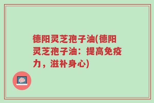 德阳灵芝孢子油(德阳灵芝孢子油:提高免疫力,滋补身心)-第1张图片-超越 德阳灵芝孢子油(德阳灵芝孢子油:提高免疫力,滋补身心)-第1张图片-超越