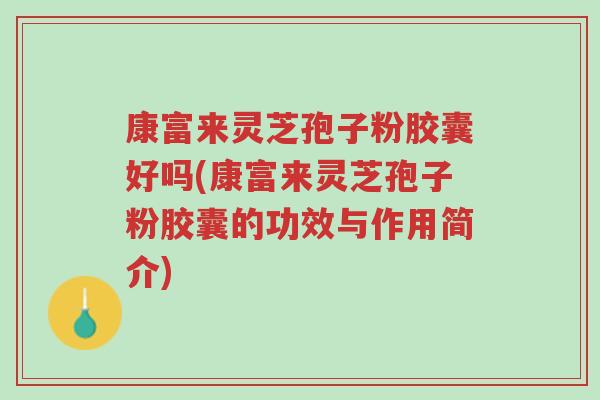 康富来灵芝孢子粉胶囊好吗(康富来灵芝孢子粉胶囊的功效与作用简介)-第1张图片-超越 康富来灵芝孢子粉胶囊好吗(康富来灵芝孢子粉胶囊的功效与作用简介)-第1张图片-超越