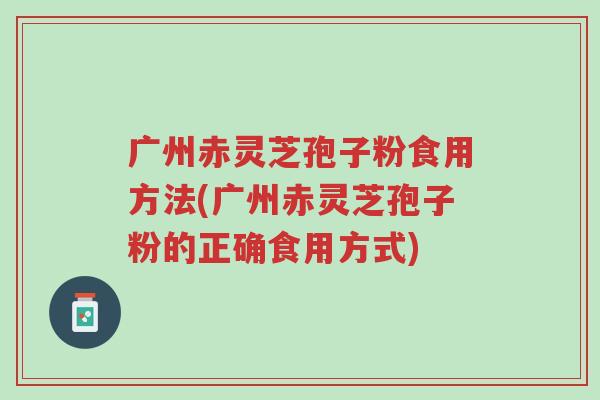 广州赤灵芝孢子粉食用方法(广州赤灵芝孢子粉的正确食用方式)-第1张图片-超越 广州赤灵芝孢子粉食用方法(广州赤灵芝孢子粉的正确食用方式)-第1张图片-超越