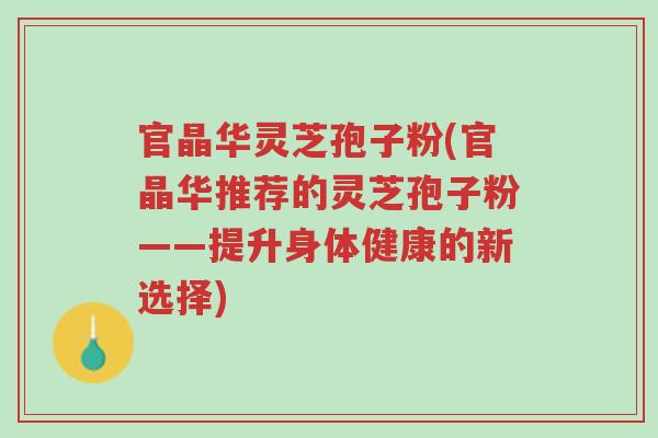 官晶华灵芝孢子粉(官晶华推荐的灵芝孢子粉——提升身体健康的新选择)-第1张图片-超越