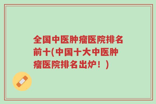 全国中医肿瘤医院排名前十(中国十大中医肿瘤医院排名出炉!)-第1张图片-超越 全国中医肿瘤医院排名前十(中国十大中医肿瘤医院排名出炉!)-第1张图片-超越