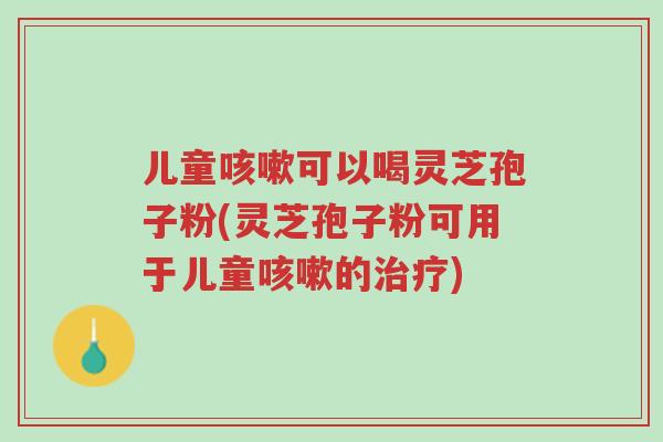 儿童咳嗽可以喝灵芝孢子粉(灵芝孢子粉可用于儿童咳嗽的治疗)-第1张图片-超越 儿童咳嗽可以喝灵芝孢子粉(灵芝孢子粉可用于儿童咳嗽的治疗)-第1张图片-超越