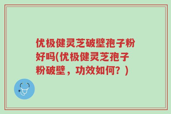 优极健灵芝破壁孢子粉好吗(优极健灵芝孢子粉破壁,功效如何?)-第1张图片-超越 优极健灵芝破壁孢子粉好吗(优极健灵芝孢子粉破壁,功效如何?)-第1张图片-超越
