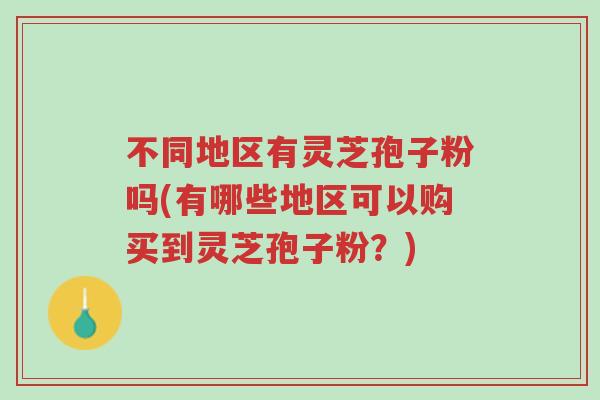 不同地区有灵芝孢子粉吗(有哪些地区可以购买到灵芝孢子粉?)-第1张图片-超越 不同地区有灵芝孢子粉吗(有哪些地区可以购买到灵芝孢子粉?)-第1张图片-超越