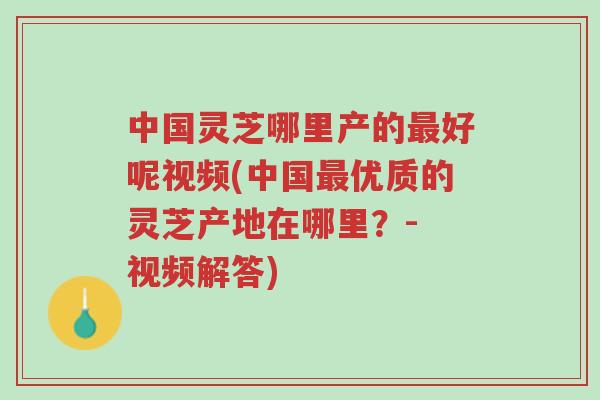 中国灵芝哪里产的最好呢视频(中国最优质的灵芝产地在哪里?- 视频解答)-第1张图片-超越 中国灵芝哪里产的最好呢视频(中国最优质的灵芝产地在哪里?- 视频解答)-第1张图片-超越