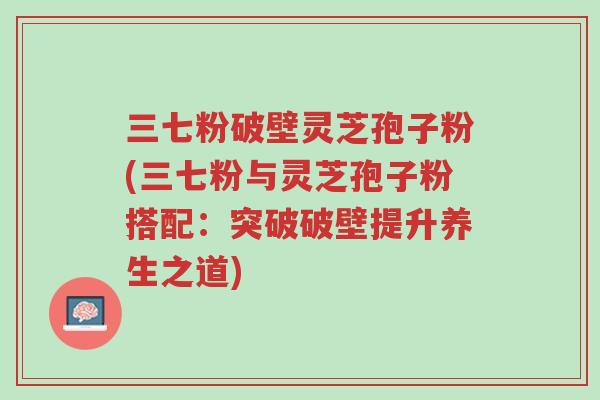 三七粉破壁灵芝孢子粉(三七粉与灵芝孢子粉搭配:突破破壁提升养生之道)-第1张图片-超越 三七粉破壁灵芝孢子粉(三七粉与灵芝孢子粉搭配:突破破壁提升养生之道)-第1张图片-超越