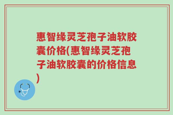 惠智缘灵芝孢子油软胶囊价格(惠智缘灵芝孢子油软胶囊的价格信息)-第1张图片-超越