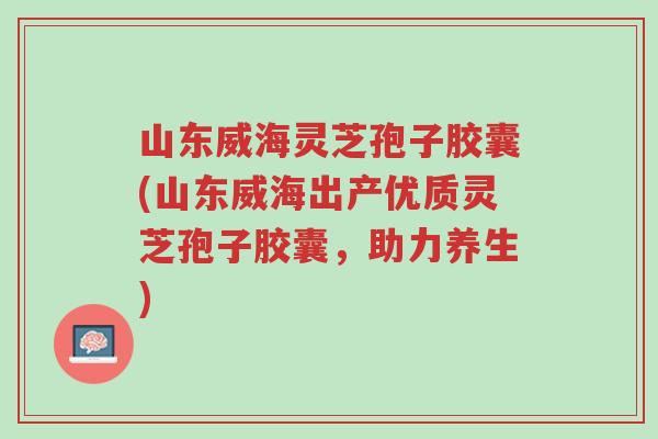 山东威海灵芝孢子胶囊(山东威海出产优质灵芝孢子胶囊,助力养生)-第1张图片-超越 山东威海灵芝孢子胶囊(山东威海出产优质灵芝孢子胶囊,助力养生)-第1张图片-超越