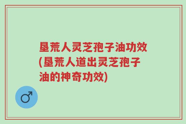 垦荒人灵芝孢子油功效(垦荒人道出灵芝孢子油的神奇功效)-第1张图片-超越 垦荒人灵芝孢子油功效(垦荒人道出灵芝孢子油的神奇功效)-第1张图片-超越