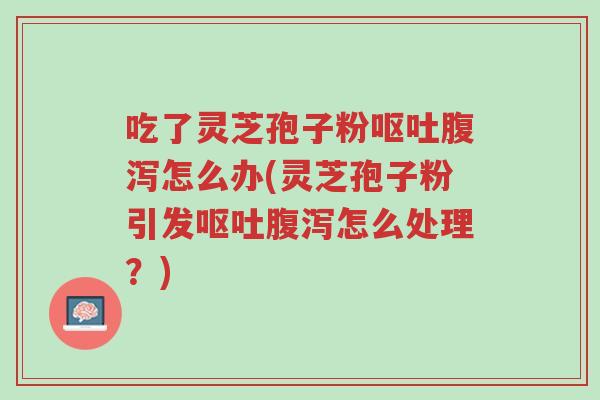 吃了灵芝孢子粉呕吐腹泻怎么办(灵芝孢子粉引发呕吐腹泻怎么处理?)-第1张图片-超越 吃了灵芝孢子粉呕吐腹泻怎么办(灵芝孢子粉引发呕吐腹泻怎么处理?)-第1张图片-超越