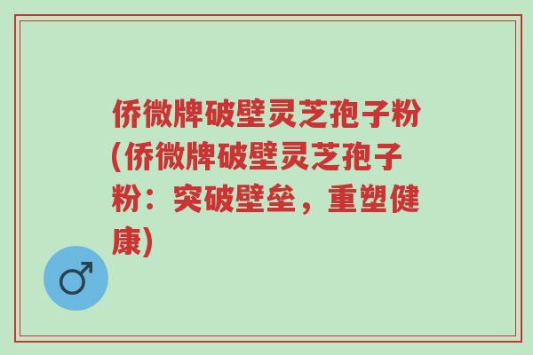侨微牌破壁灵芝孢子粉(侨微牌破壁灵芝孢子粉:突破壁垒,重塑健康)-第1张图片-超越 侨微牌破壁灵芝孢子粉(侨微牌破壁灵芝孢子粉:突破壁垒,重塑健康)-第1张图片-超越