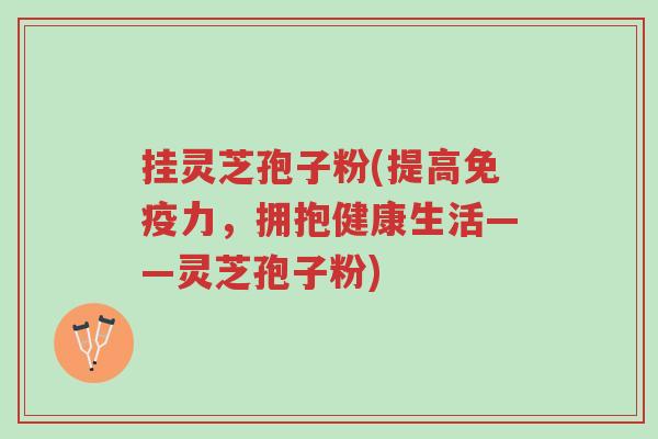 挂灵芝孢子粉(提高免疫力,拥抱健康生活——灵芝孢子粉)-第1张图片-超越 挂灵芝孢子粉(提高免疫力,拥抱健康生活——灵芝孢子粉)-第1张图片-超越