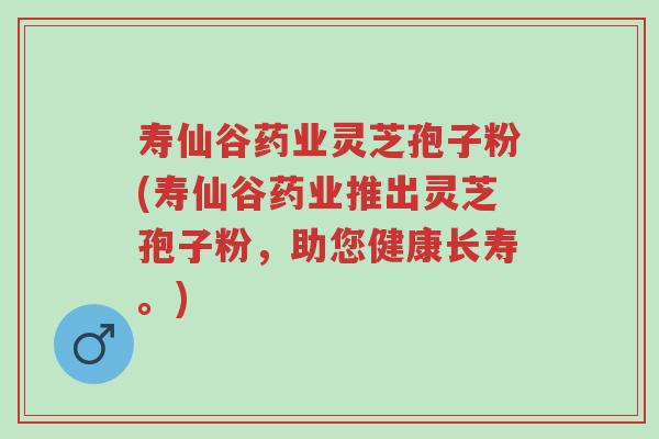 寿仙谷药业灵芝孢子粉(寿仙谷药业推出灵芝孢子粉,助您健康长寿。)-第1张图片-超越 寿仙谷药业灵芝孢子粉(寿仙谷药业推出灵芝孢子粉,助您健康长寿。)-第1张图片-超越