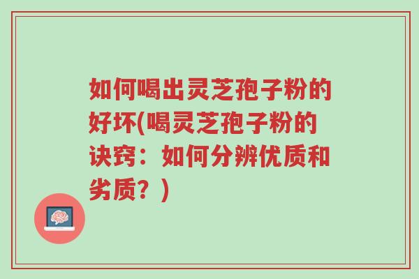 如何喝出灵芝孢子粉的好坏(喝灵芝孢子粉的诀窍:如何分辨优质和劣质?)-第1张图片-超越 如何喝出灵芝孢子粉的好坏(喝灵芝孢子粉的诀窍:如何分辨优质和劣质?)-第1张图片-超越