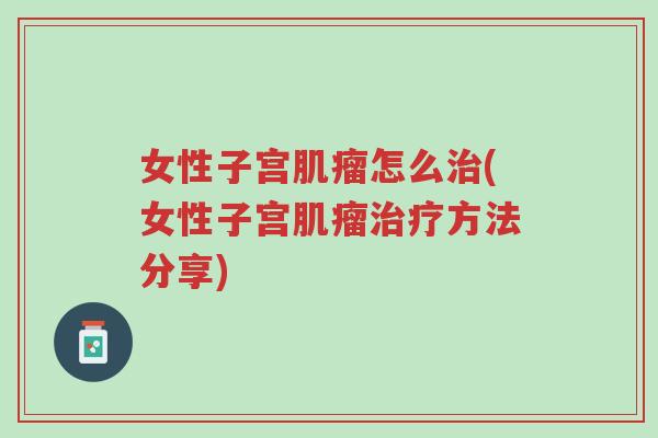 女性子宫肌瘤怎么治(女性子宫肌瘤治疗方法分享)-第1张图片-超越 女性子宫肌瘤怎么治(女性子宫肌瘤治疗方法分享)-第1张图片-超越