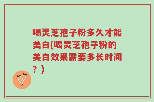 喝灵芝孢子粉多久才能美白(喝灵芝孢子粉的美白效果需要多长时间?)-第1张图片-超越 喝灵芝孢子粉多久才能美白(喝灵芝孢子粉的美白效果需要多长时间?)-第1张图片-超越