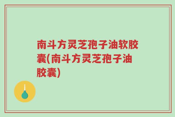 南斗方灵芝孢子油软胶囊(南斗方灵芝孢子油胶囊)-第1张图片-超越 南斗方灵芝孢子油软胶囊(南斗方灵芝孢子油胶囊)-第1张图片-超越