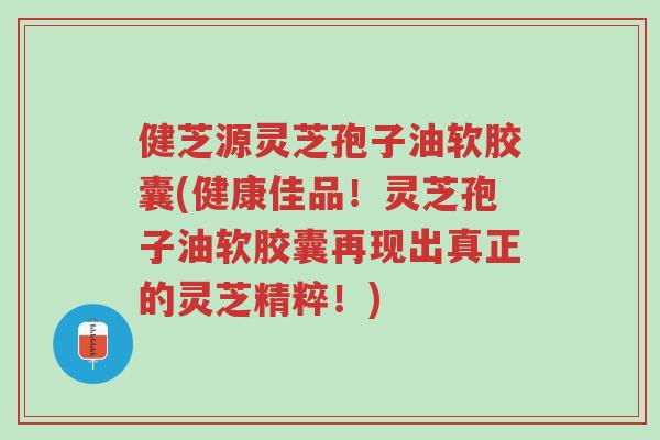 健芝源灵芝孢子油软胶囊(健康佳品!灵芝孢子油软胶囊再现出真正的灵芝精粹!)-第1张图片-超越 健芝源灵芝孢子油软胶囊(健康佳品!灵芝孢子油软胶囊再现出真正的灵芝精粹!)-第1张图片-超越