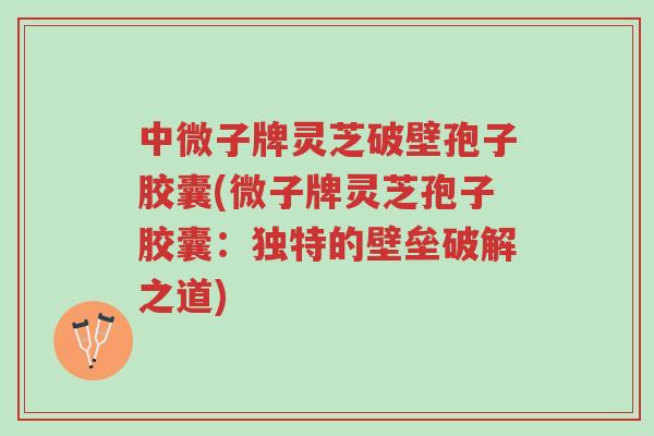 中微子牌灵芝破壁孢子胶囊(微子牌灵芝孢子胶囊:独特的壁垒破解之道)-第1张图片-超越 中微子牌灵芝破壁孢子胶囊(微子牌灵芝孢子胶囊:独特的壁垒破解之道)-第1张图片-超越