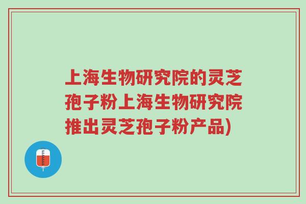 上海生物研究院的灵芝孢子粉上海生物研究院推出灵芝孢子粉产品)-第1张图片-超越 上海生物研究院的灵芝孢子粉上海生物研究院推出灵芝孢子粉产品)-第1张图片-超越