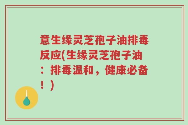 意生缘灵芝孢子油排毒反应(生缘灵芝孢子油：排毒温和，健康必备！)-第1张图片-超越