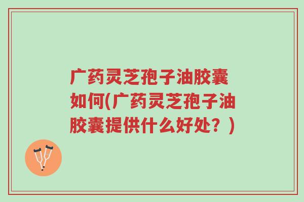 广药灵芝孢子油胶囊 如何(广药灵芝孢子油胶囊提供什么好处?)-第1张图片-超越 广药灵芝孢子油胶囊 如何(广药灵芝孢子油胶囊提供什么好处?)-第1张图片-超越