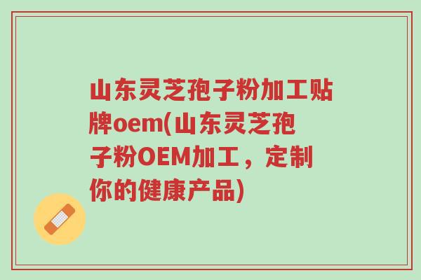 山东灵芝孢子粉加工贴牌oem(山东灵芝孢子粉OEM加工，定制你的健康产品)-第1张图片-超越