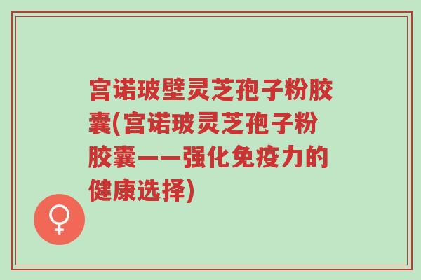 宫诺玻壁灵芝孢子粉胶囊(宫诺玻灵芝孢子粉胶囊——强化免疫力的健康选择)-第1张图片-超越 宫诺玻壁灵芝孢子粉胶囊(宫诺玻灵芝孢子粉胶囊——强化免疫力的健康选择)-第1张图片-超越