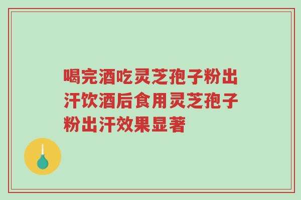 喝完酒吃灵芝孢子粉出汗饮酒后食用灵芝孢子粉出汗效果显著-第1张图片-超越 喝完酒吃灵芝孢子粉出汗饮酒后食用灵芝孢子粉出汗效果显著-第1张图片-超越