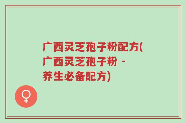 广西灵芝孢子粉配方(广西灵芝孢子粉 - 养生必备配方)-第1张图片-超越 广西灵芝孢子粉配方(广西灵芝孢子粉 - 养生必备配方)-第1张图片-超越