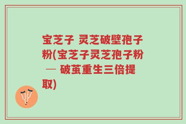 宝芝子 灵芝破壁孢子粉(宝芝子灵芝孢子粉 ─ 破茧重生三倍提取)-第1张图片-超越