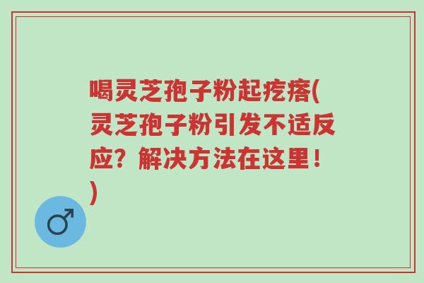 喝灵芝孢子粉起疙瘩(灵芝孢子粉引发不适反应?解决方法在这里!)-第1张图片-超越 喝灵芝孢子粉起疙瘩(灵芝孢子粉引发不适反应?解决方法在这里!)-第1张图片-超越