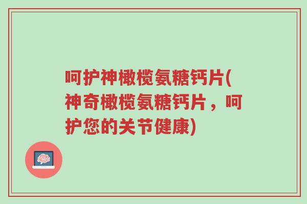 呵护神橄榄氨糖钙片(神奇橄榄氨糖钙片，呵护您的关节健康)-第1张图片-超越