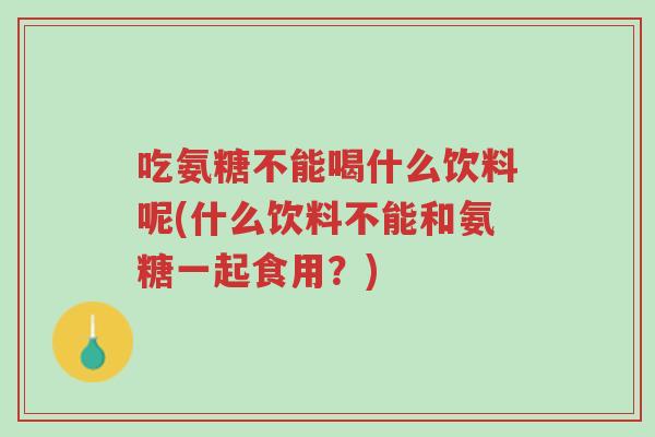 吃氨糖不能喝什么饮料呢(什么饮料不能和氨糖一起食用？)-第1张图片-超越