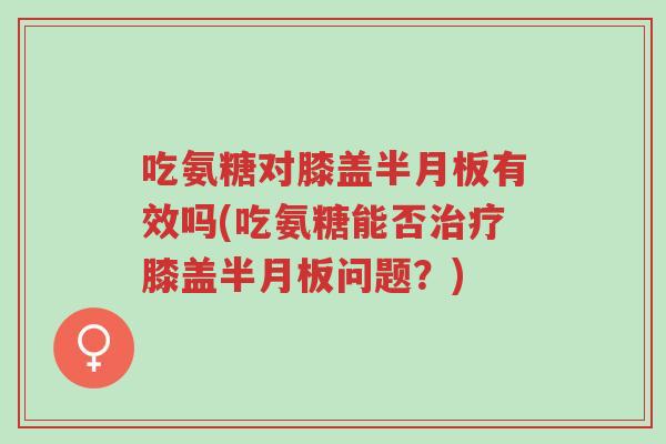 吃氨糖对膝盖半月板有效吗(吃氨糖能否治疗膝盖半月板问题？)-第1张图片-超越
